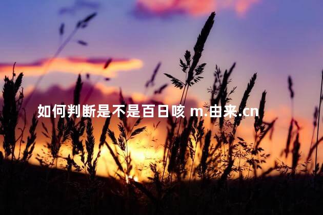 如何判断是不是百日咳 m.由来.cn